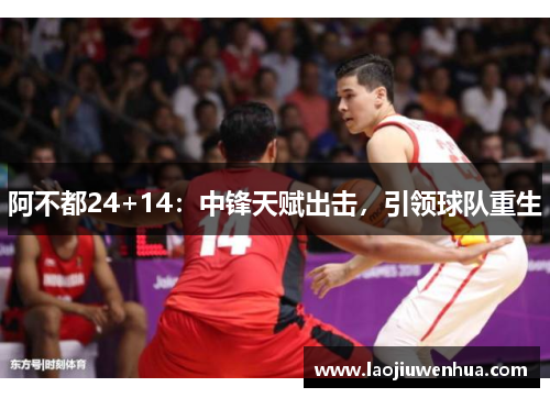 阿不都24+14：中锋天赋出击，引领球队重生