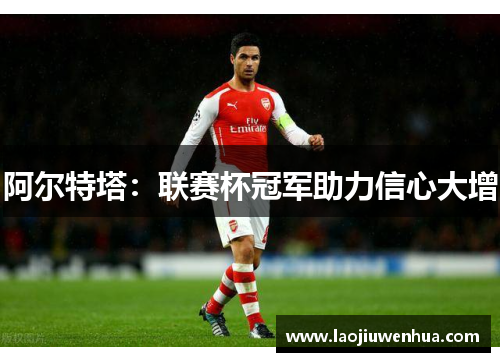 阿尔特塔：联赛杯冠军助力信心大增
