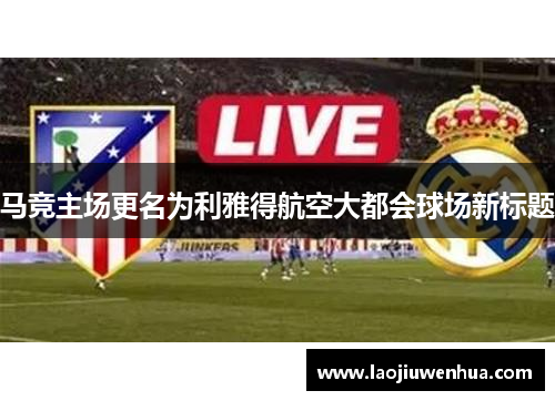 马竞主场更名为利雅得航空大都会球场新标题 马竞主场更名为利雅得航空大都会球场新标题