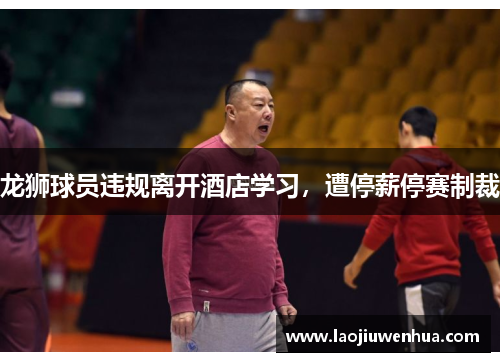 龙狮球员违规离开酒店学习,遭停薪停赛制裁 龙狮球员违规离开酒店学习,遭停薪停赛制裁