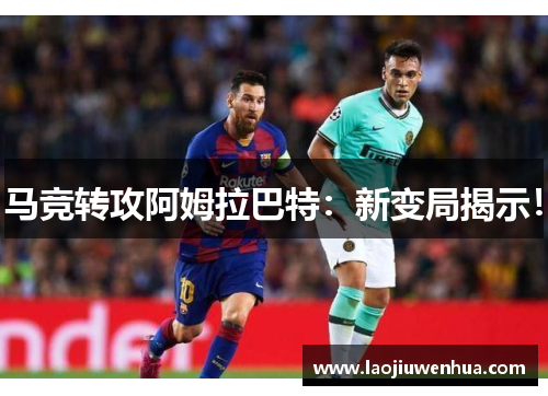 马竞转攻阿姆拉巴特：新变局揭示！