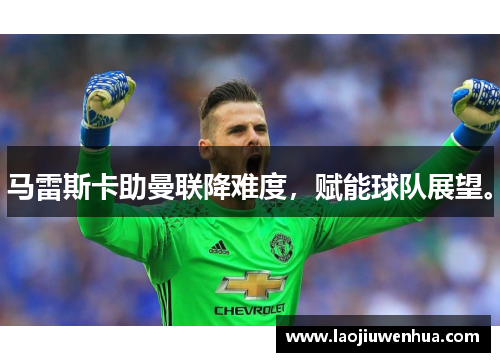 马雷斯卡助曼联降难度,赋能球队展望。 马雷斯卡助曼联降难度,赋能球队展望。